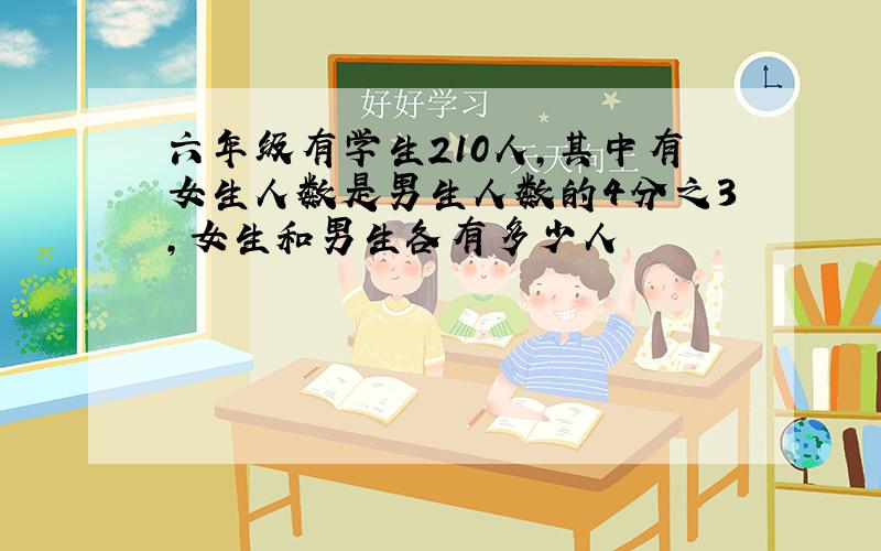 六年级有学生210人,其中有女生人数是男生人数的4分之3,女生和男生各有多少人