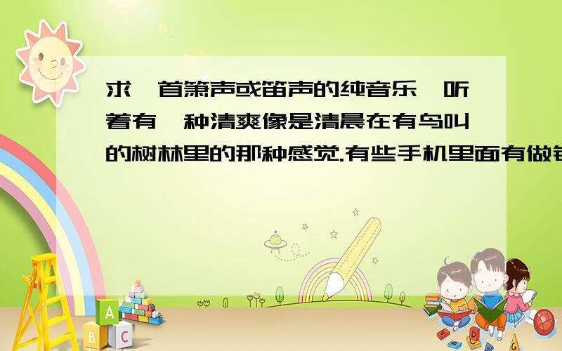 求一首箫声或笛声的纯音乐,听着有一种清爽像是清晨在有鸟叫的树林里的那种感觉.有些手机里面有做铃声.以前有一个关于鸟的节目