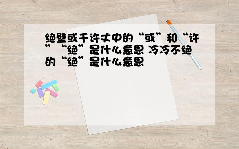 绝壁或千许丈中的“或”和“许”“绝”是什么意思 冷冷不绝的“绝”是什么意思