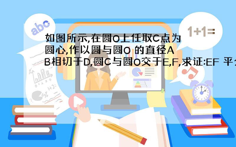 如图所示,在圆O上任取C点为圆心,作以圆与圆O 的直径AB相切于D,圆C与圆O交于E,F,求证:EF 平分CD