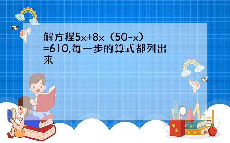 解方程5x+8x（50-x）=610,每一步的算式都列出来