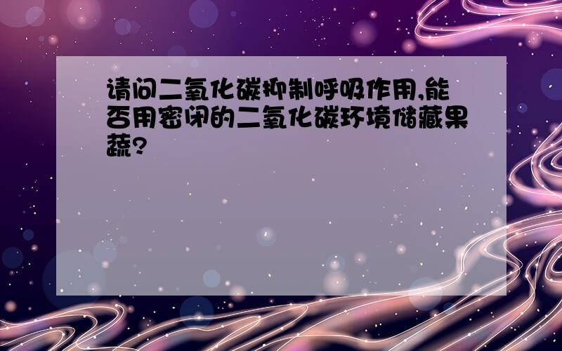 请问二氧化碳抑制呼吸作用,能否用密闭的二氧化碳环境储藏果蔬?