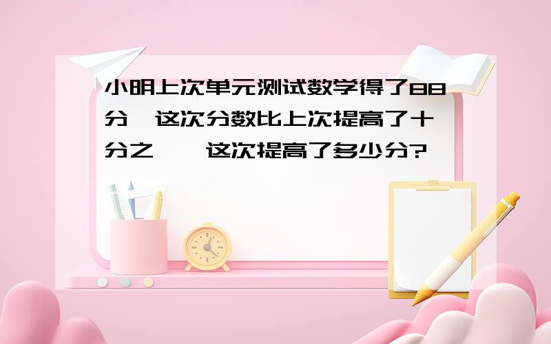 小明上次单元测试数学得了88分,这次分数比上次提高了十一分之一,这次提高了多少分?