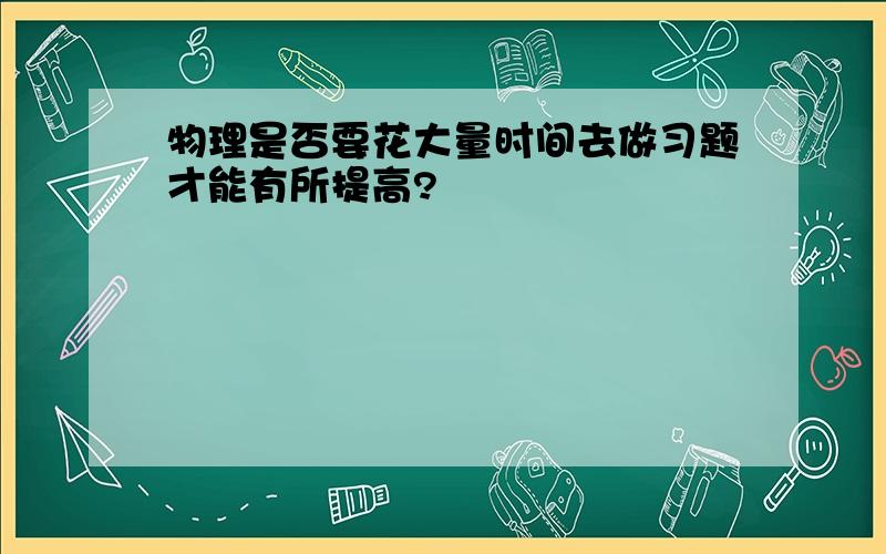 物理是否要花大量时间去做习题才能有所提高?