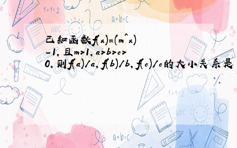 已知函数f(x)=(m^x)-1,且m＞1,a＞b＞c＞0,则f(a)/a,f(b)/b,f(c)/c的大小关系是