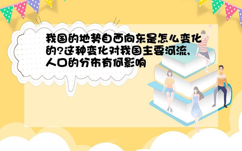 我国的地势自西向东是怎么变化的?这种变化对我国主要河流,人口的分布有何影响