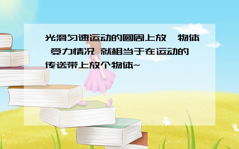 光滑匀速运动的圆周上放一物体 受力情况 就相当于在运动的传送带上放个物体~