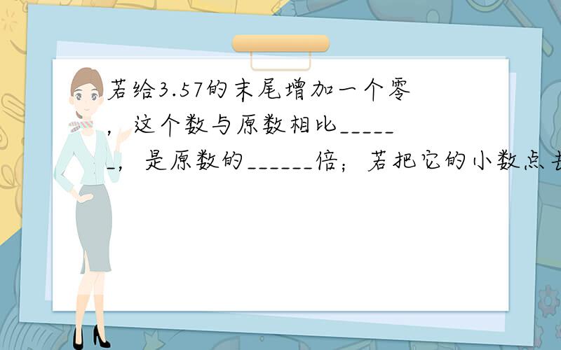 若给3.57的末尾增加一个零，这个数与原数相比______，是原数的______倍；若把它的小数点去掉，是原数的____