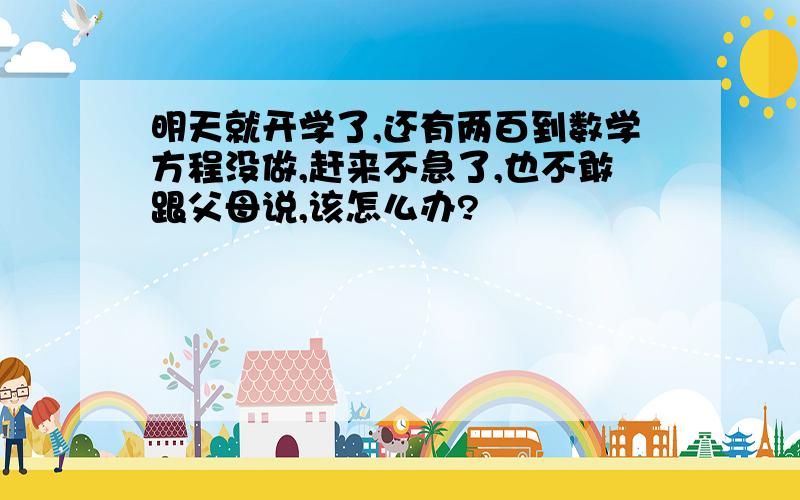 明天就开学了,还有两百到数学方程没做,赶来不急了,也不敢跟父母说,该怎么办?