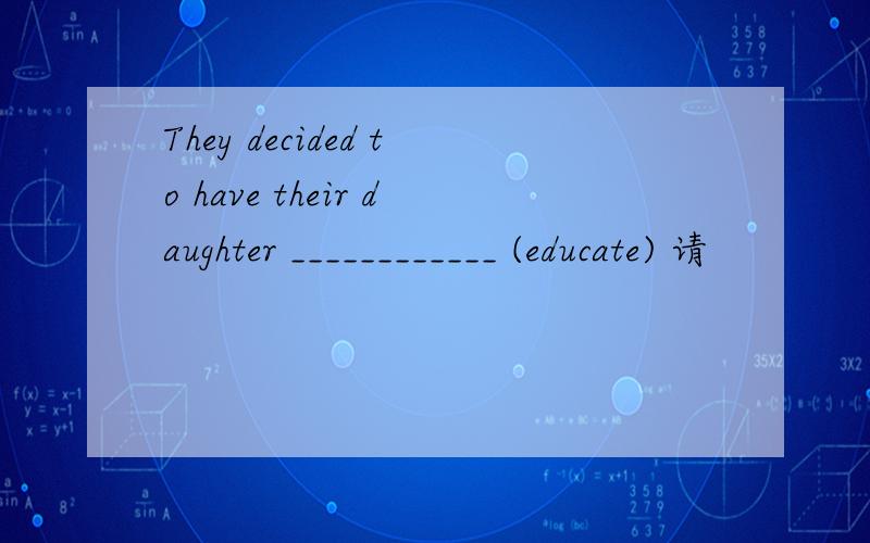 They decided to have their daughter ____________ (educate) 请