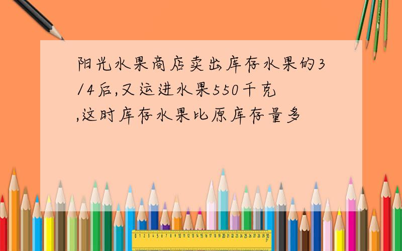 阳光水果商店卖出库存水果的3/4后,又运进水果550千克,这时库存水果比原库存量多