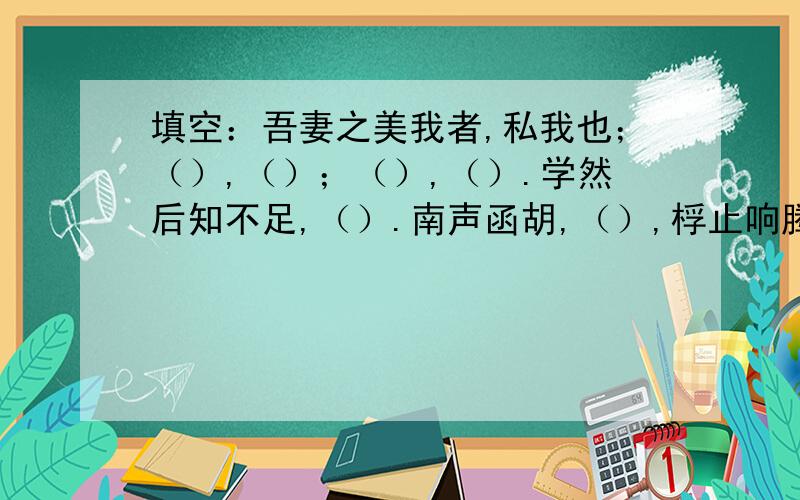 填空：吾妻之美我者,私我也；（）,（）；（）,（）.学然后知不足,（）.南声函胡,（）,桴止响腾...