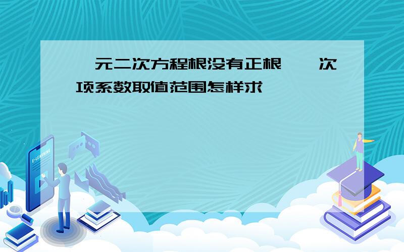 一元二次方程根没有正根,一次项系数取值范围怎样求