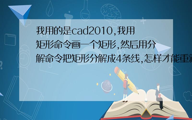 我用的是cad2010,我用矩形命令画一个矩形,然后用分解命令把矩形分解成4条线,怎样才能重新把它变成矩形