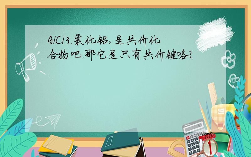 AlCl3.氯化铝,是共价化合物吧.那它是只有共价键咯?