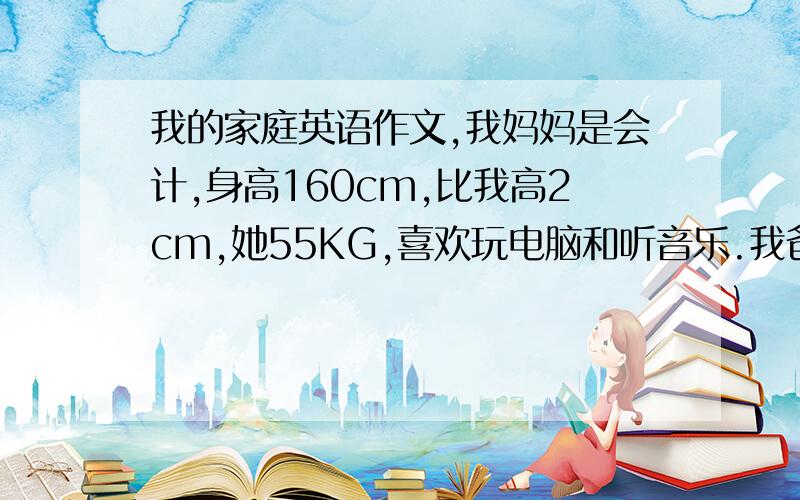 我的家庭英语作文,我妈妈是会计,身高160cm,比我高2cm,她55KG,喜欢玩电脑和听音乐.我爸爸是电视台记者,身高1