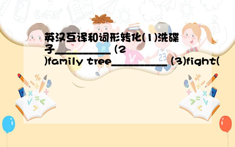 英汉互译和词形转化(1)洗碟子__________ (2)family tree__________ (3)fight(