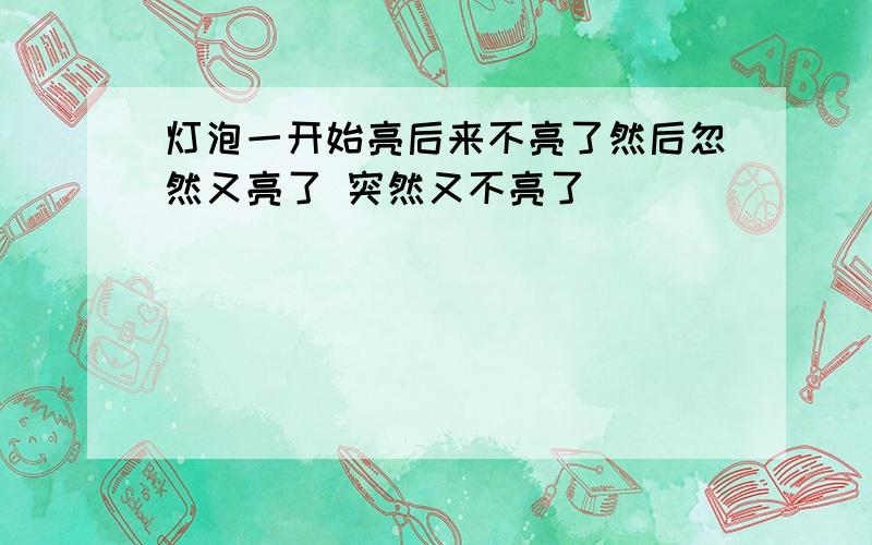 灯泡一开始亮后来不亮了然后忽然又亮了 突然又不亮了