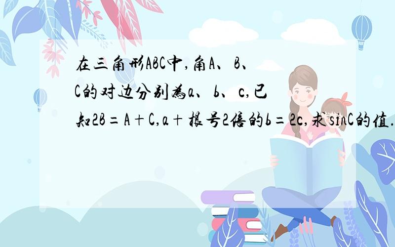 在三角形ABC中,角A、B、C的对边分别为a、b、c,已知2B=A+C,a+根号2倍的b=2c,求sinC的值.