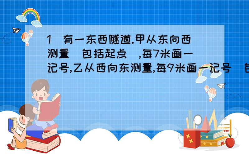 1．有一东西隧道.甲从东向西测量（包括起点）,每7米画一记号,乙从西向东测量,每9米画一记号（包括起点）,在所有的记号中