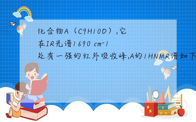 化合物A（C9H10O）,它在IR光谱1690 cm-1处有一强的红外吸收峰,A的1HNMR谱如下：