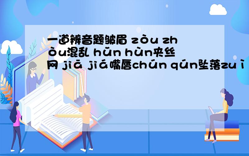 一道辨音题皱眉 zòu zhòu混乱 hǔn hùn夹丝网 jiā jiá嘴唇chún qún坠落zuì zhuì踮起脚