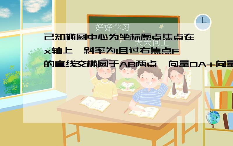 已知椭圆中心为坐标原点焦点在x轴上,斜率为1且过右焦点F的直线交椭圆于AB两点,向量OA+向量OB与向量a=（3,-1）