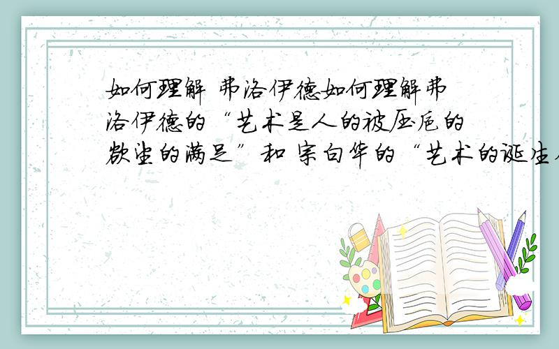 如何理解 弗洛伊德如何理解弗洛伊德的“艺术是人的被压抑的欲望的满足”和 宗白华的“艺术的诞生在人生的忘我的一刹那”