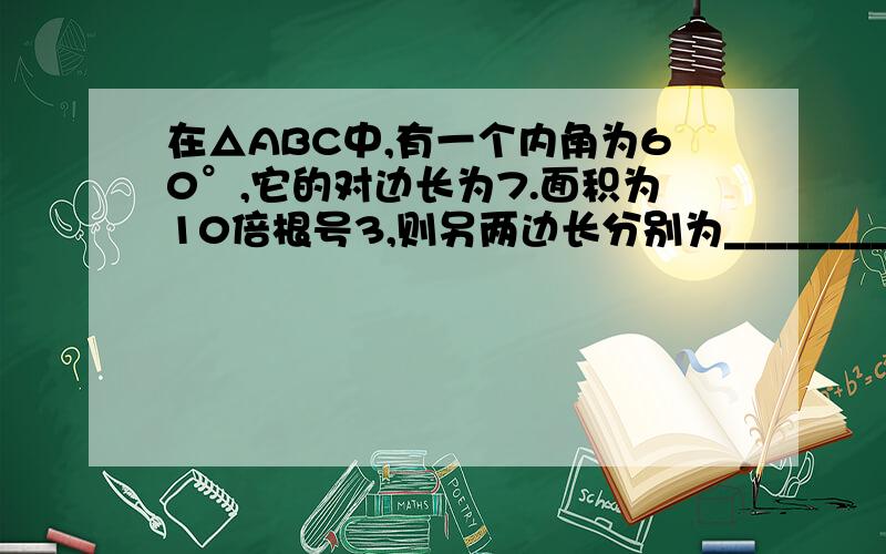 在△ABC中,有一个内角为60°,它的对边长为7.面积为10倍根号3,则另两边长分别为__________