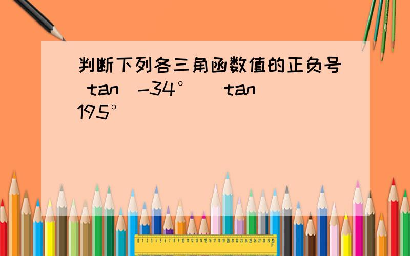 判断下列各三角函数值的正负号 tan(-34°) tan195°