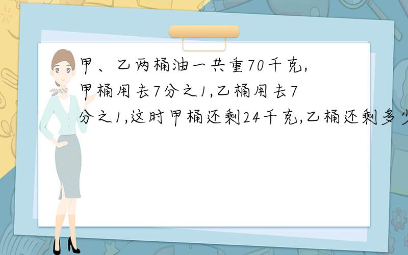 甲、乙两桶油一共重70千克,甲桶用去7分之1,乙桶用去7分之1,这时甲桶还剩24千克,乙桶还剩多少千克?