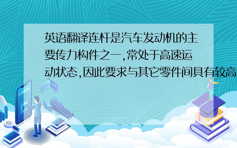 英语翻译连杆是汽车发动机的主要传力构件之一,常处于高速运动状态,因此要求与其它零件间具有较高的配合精度.因而连杆的检测是