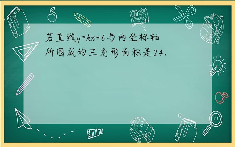 若直线y=kx+6与两坐标轴所围成的三角形面积是24.