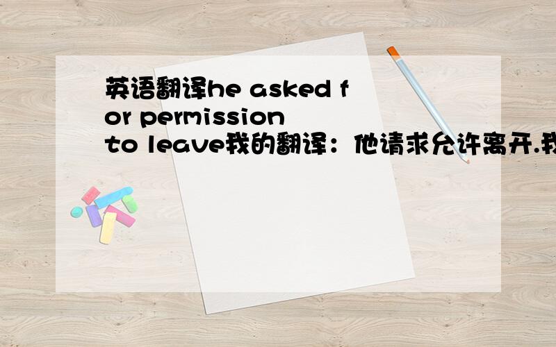 英语翻译he asked for permission to leave我的翻译：他请求允许离开.我总感觉不通