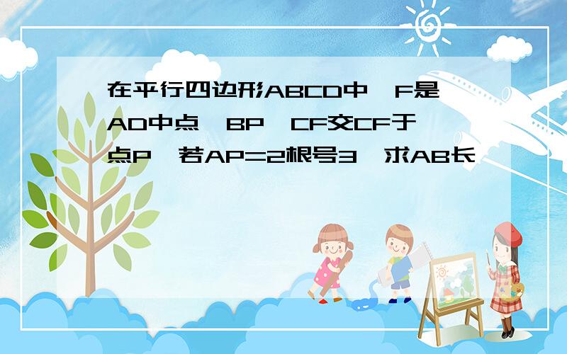 在平行四边形ABCD中,F是AD中点,BP⊥CF交CF于点P,若AP=2根号3,求AB长