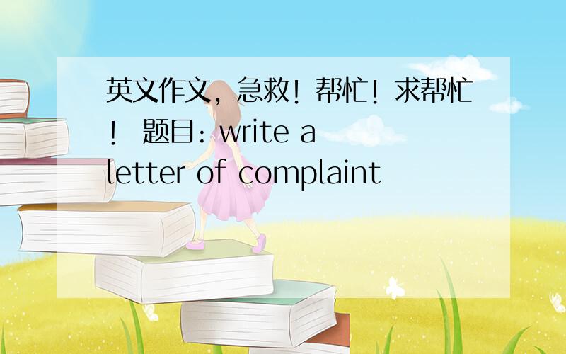 英文作文，急救！帮忙！求帮忙！ 题目: write a letter of complaint