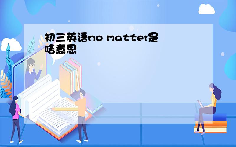 初三英语no matter是啥意思