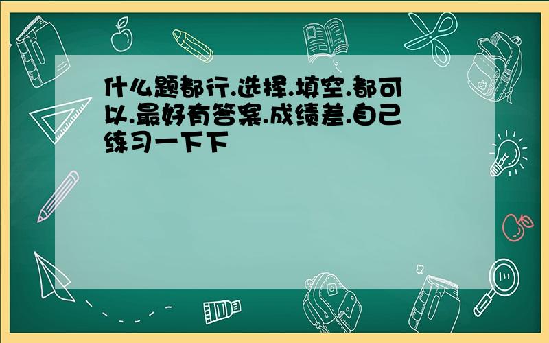 什么题都行.选择.填空.都可以.最好有答案.成绩差.自己练习一下下