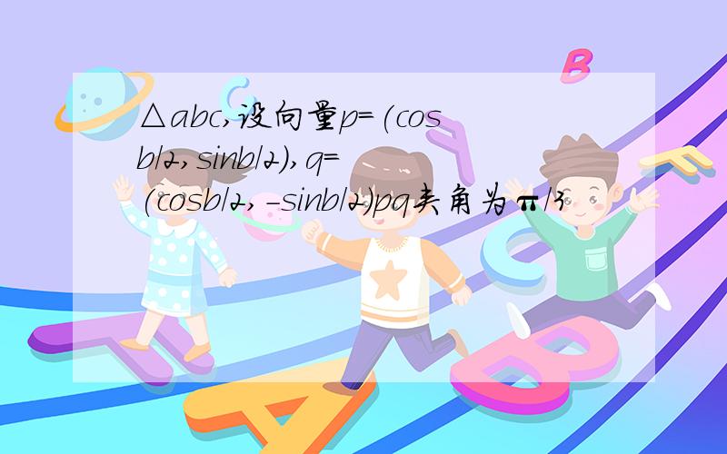 △abc,设向量p=(cosb/2,sinb/2),q=(cosb/2,-sinb/2)pq夹角为π/3