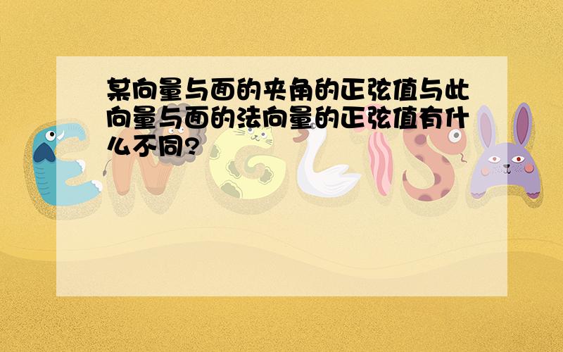 某向量与面的夹角的正弦值与此向量与面的法向量的正弦值有什么不同?