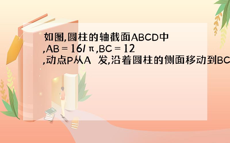 如图,圆柱的轴截面ABCD中,AB＝16/π,BC＝12,动点P从A岀发,沿着圆柱的侧面移动到BC的中点S的最短距离为（