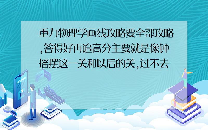 重力物理学画线攻略要全部攻略,答得好再追高分主要就是像钟摇摆这一关和以后的关,过不去