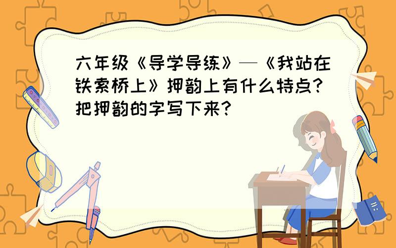 六年级《导学导练》—《我站在铁索桥上》押韵上有什么特点?把押韵的字写下来?