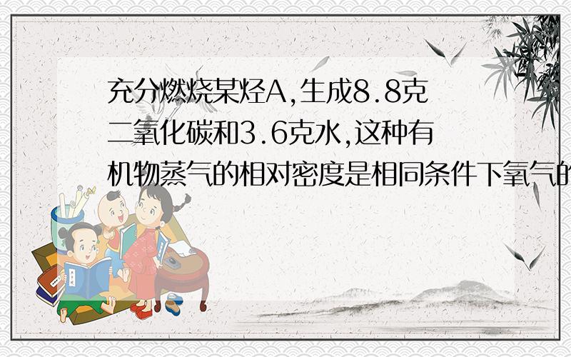 充分燃烧某烃A,生成8.8克二氧化碳和3.6克水,这种有机物蒸气的相对密度是相同条件下氧气的二但倍!求有...