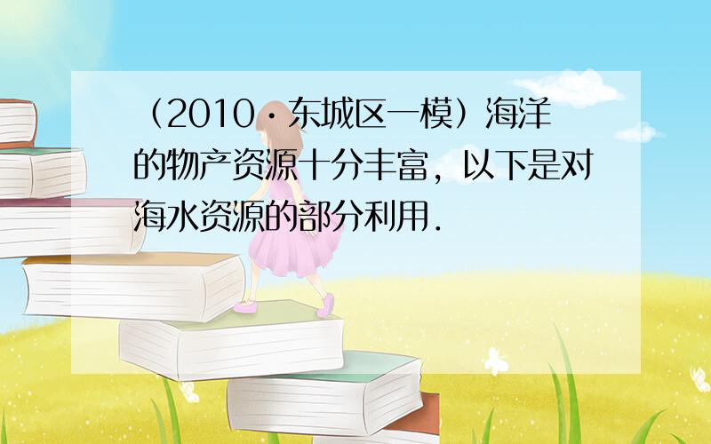 （2010•东城区一模）海洋的物产资源十分丰富，以下是对海水资源的部分利用．