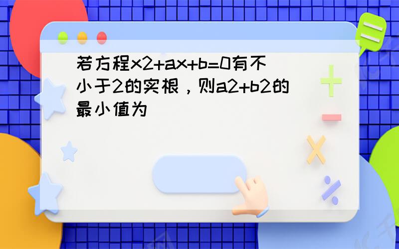 若方程x2+ax+b=0有不小于2的实根，则a2+b2的最小值为（　　）