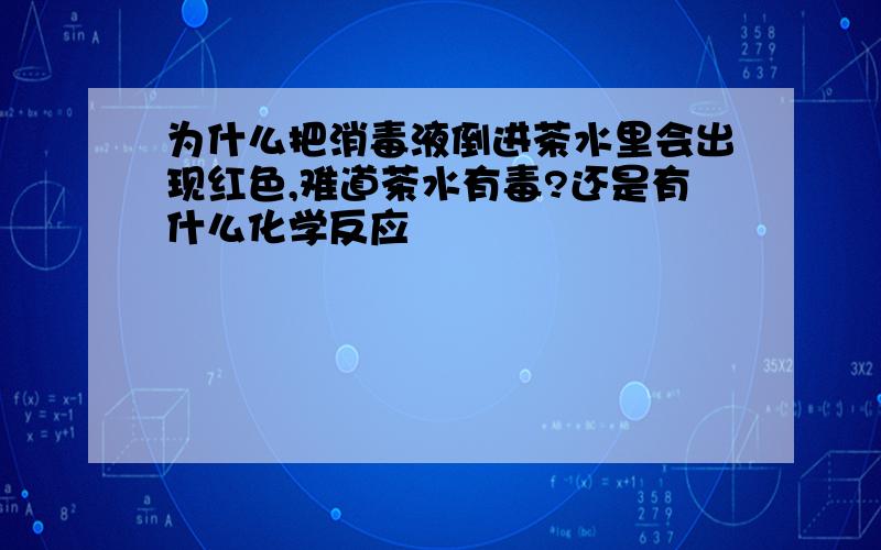 为什么把消毒液倒进茶水里会出现红色,难道茶水有毒?还是有什么化学反应