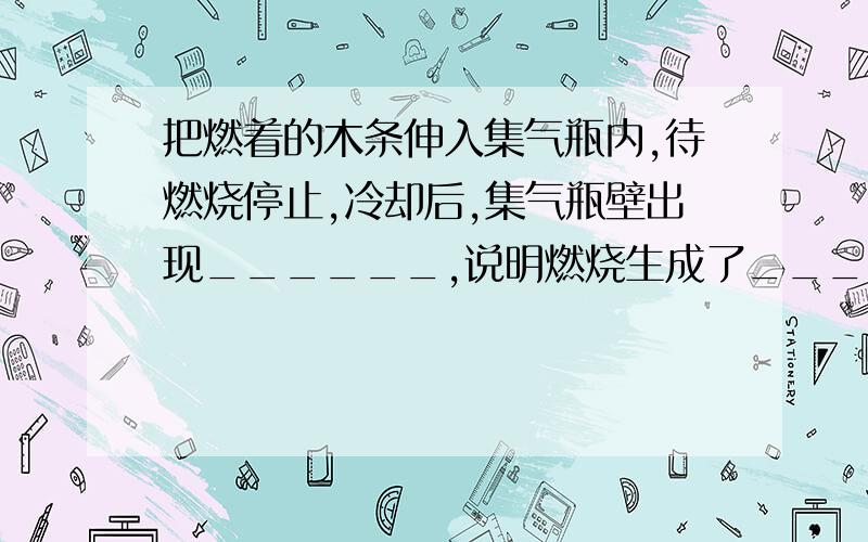 把燃着的木条伸入集气瓶内,待燃烧停止,冷却后,集气瓶壁出现______,说明燃烧生成了________.