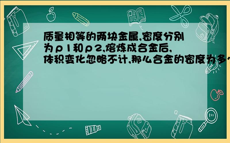 质量相等的两块金属,密度分别为ρ1和ρ2,熔炼成合金后,体积变化忽略不计,那么合金的密度为多少?