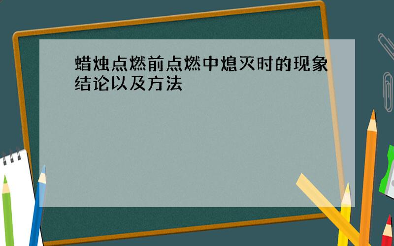 蜡烛点燃前点燃中熄灭时的现象结论以及方法